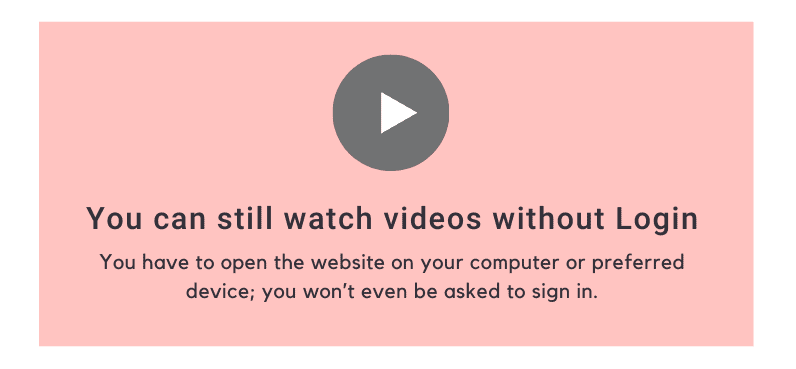 You can still watch videos without Login